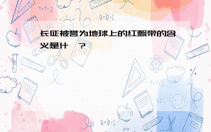 长征被誉为地球上的红飘带的含义是什麼?