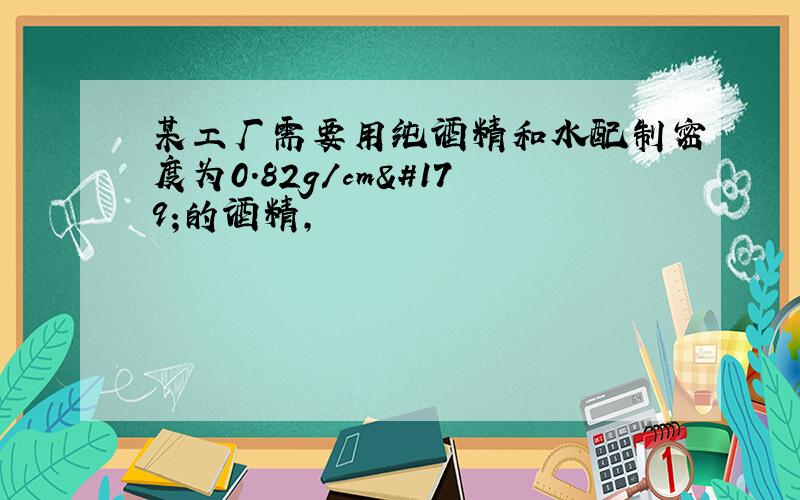 某工厂需要用纯酒精和水配制密度为0.82g/cm³的酒精,