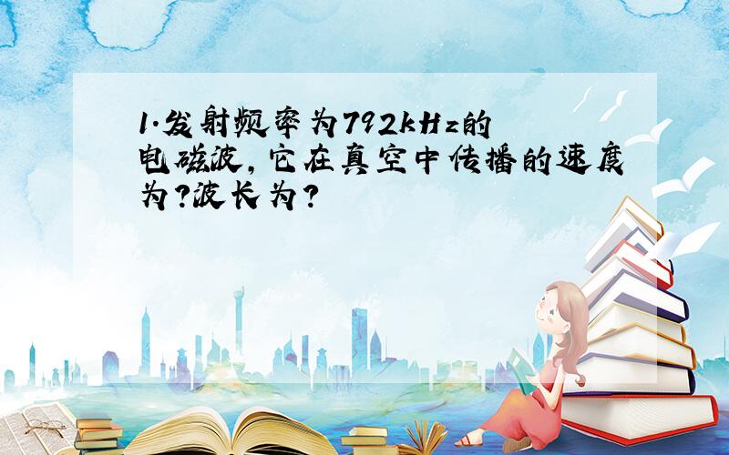 1.发射频率为792kHz的电磁波,它在真空中传播的速度为?波长为?