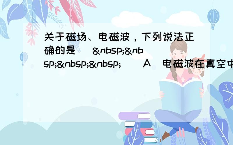 关于磁场、电磁波，下列说法正确的是 [     ] A．电磁波在真空中传播的速度