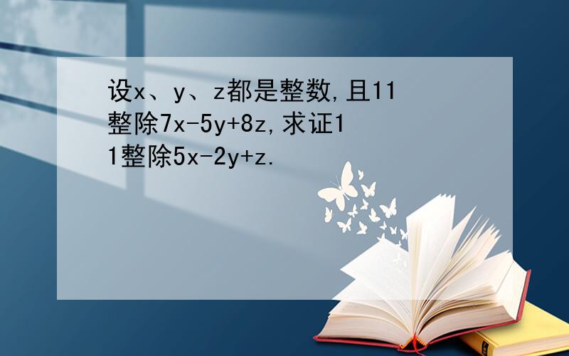 设x、y、z都是整数,且11整除7x-5y+8z,求证11整除5x-2y+z.