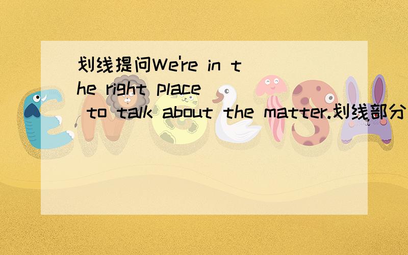 划线提问We're in the right place to talk about the matter.划线部分：i