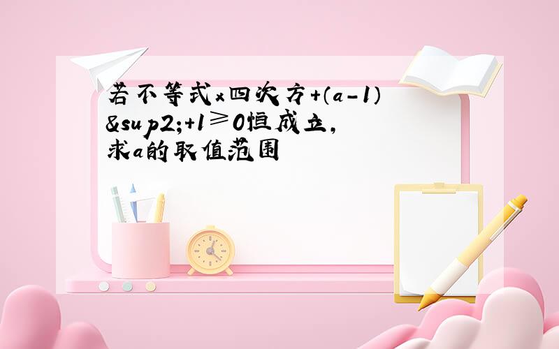 若不等式x四次方+（a-1）²+1≥0恒成立,求a的取值范围