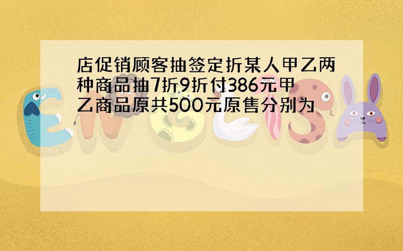 店促销顾客抽签定折某人甲乙两种商品抽7折9折付386元甲乙商品原共500元原售分别为