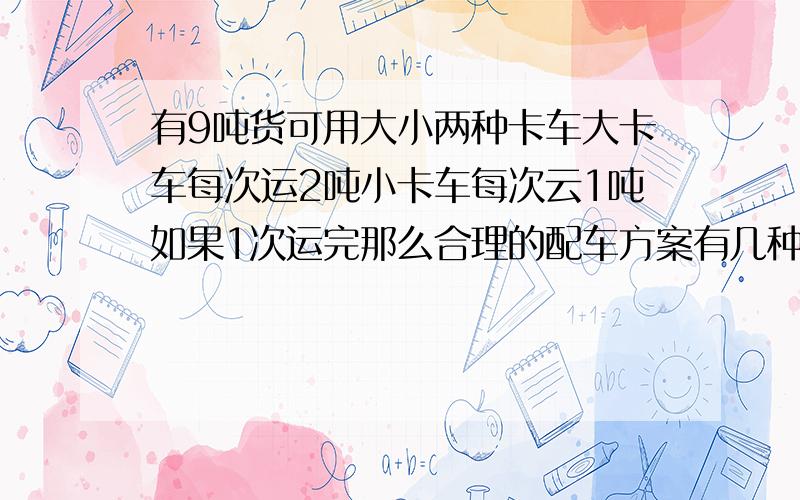 有9吨货可用大小两种卡车大卡车每次运2吨小卡车每次云1吨如果1次运完那么合理的配车方案有几种?