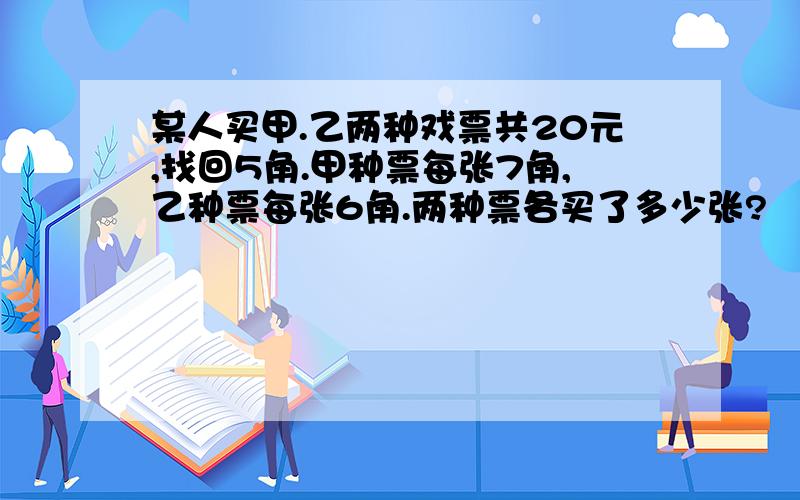 某人买甲.乙两种戏票共20元,找回5角.甲种票每张7角,乙种票每张6角.两种票各买了多少张?