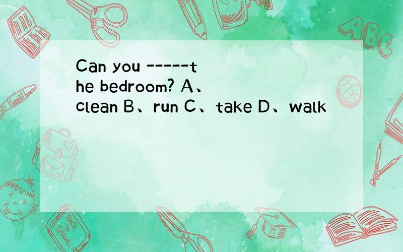 Can you -----the bedroom? A、clean B、run C、take D、walk