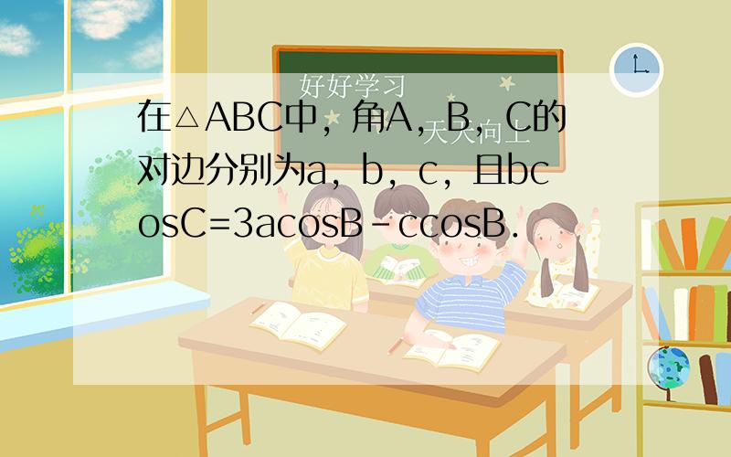 在△ABC中，角A，B，C的对边分别为a，b，c，且bcosC=3acosB-ccosB．