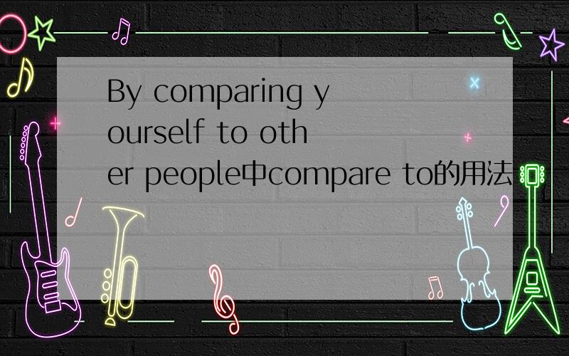 By comparing yourself to other people中compare to的用法