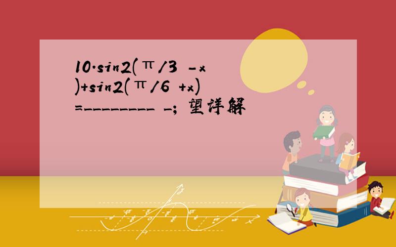 10.sin2(π/3 -x)+sin2(π/6 +x)=________ _; 望详解