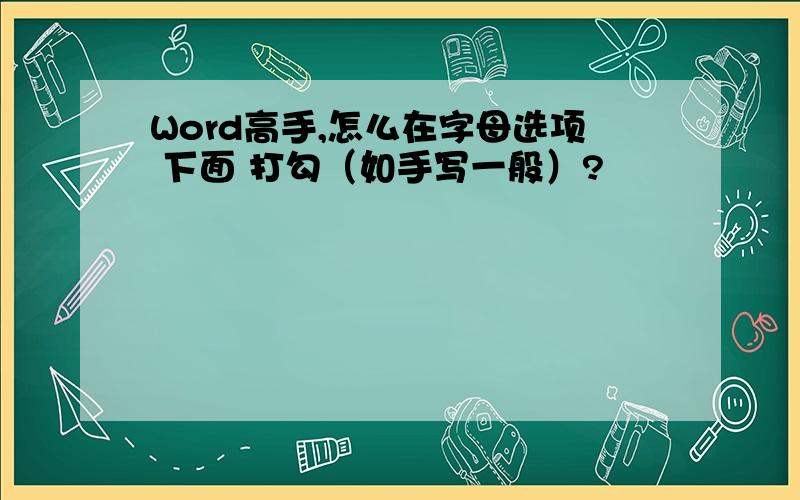 Word高手,怎么在字母选项 下面 打勾（如手写一般）?