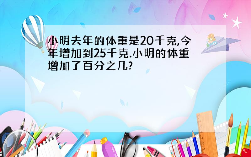 小明去年的体重是20千克,今年增加到25千克.小明的体重增加了百分之几?