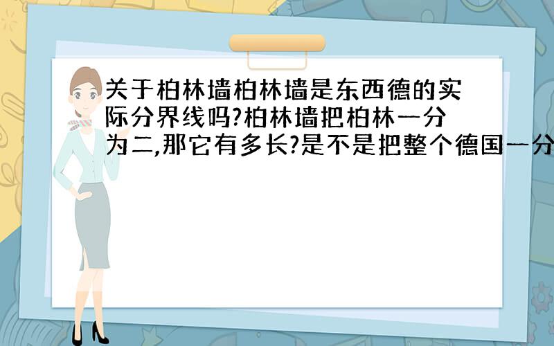 关于柏林墙柏林墙是东西德的实际分界线吗?柏林墙把柏林一分为二,那它有多长?是不是把整个德国一分为二?我看地图是东德的区域