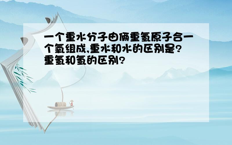 一个重水分子由俩重氢原子合一个氧组成,重水和水的区别是?重氢和氢的区别?