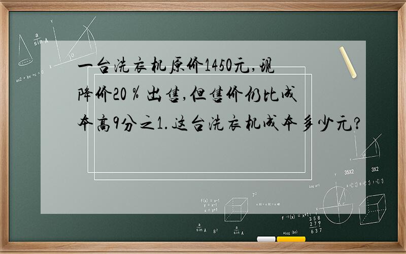 一台洗衣机原价1450元,现降价20％出售,但售价仍比成本高9分之1.这台洗衣机成本多少元?