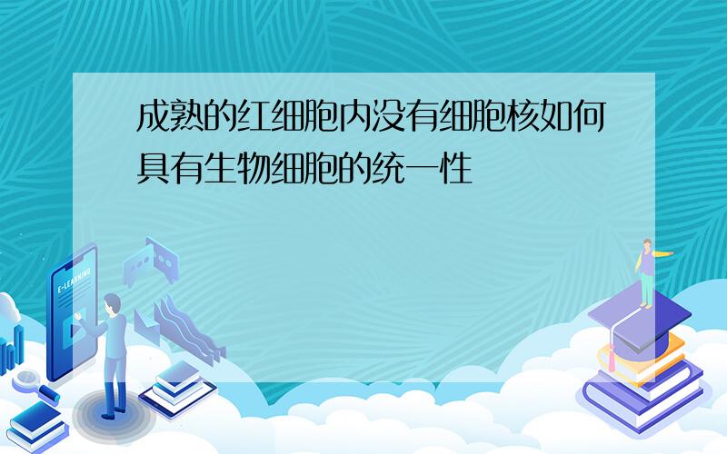 成熟的红细胞内没有细胞核如何具有生物细胞的统一性