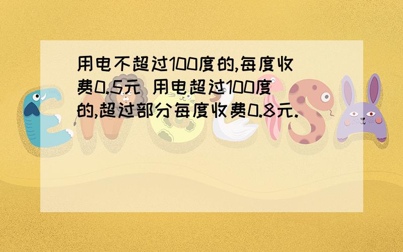 用电不超过100度的,每度收费0.5元 用电超过100度的,超过部分每度收费0.8元.