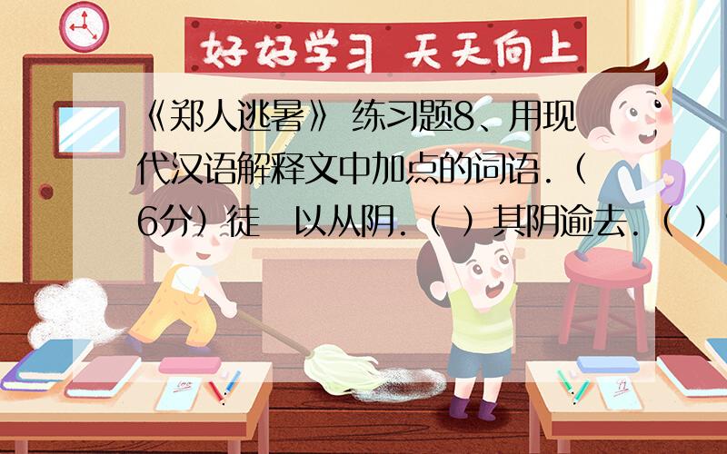 《郑人逃暑》 练习题8、用现代汉语解释文中加点的词语.（6分）徒祍以从阴.（ ）其阴逾去.（ ）9、用现代汉语解释文中画