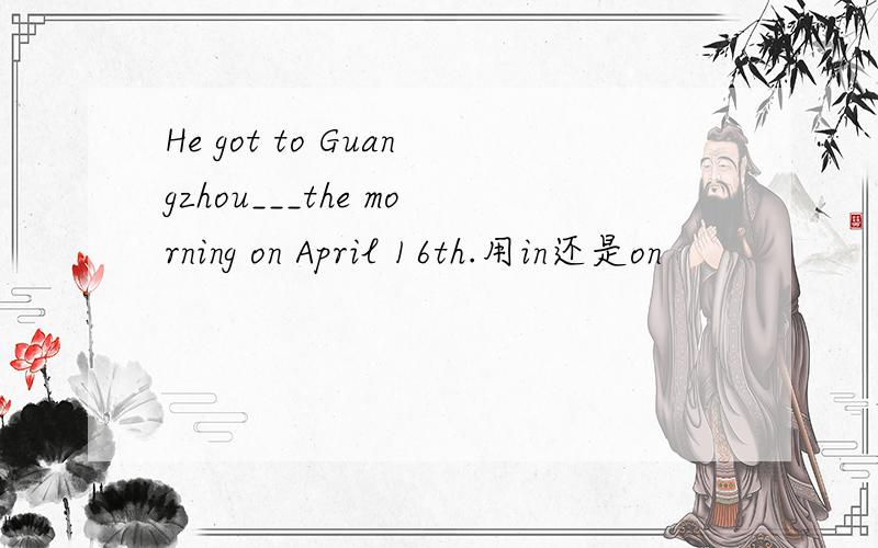 He got to Guangzhou___the morning on April 16th.用in还是on