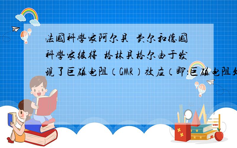 法国科学家阿尔贝•费尔和德国科学家彼得•格林贝格尔由于发现了巨磁电阻（GMR）效应（即：巨磁电阻处于磁场越强的位置其电阻