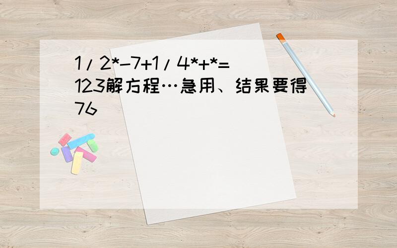 1/2*-7+1/4*+*=123解方程…急用、结果要得76