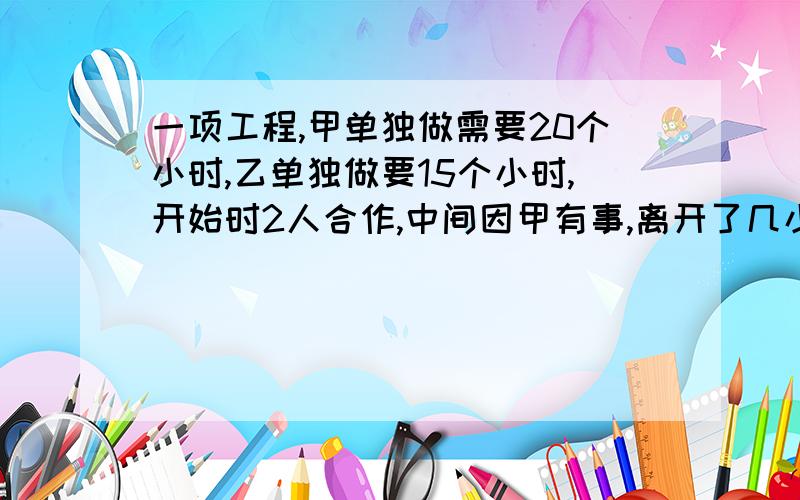 一项工程,甲单独做需要20个小时,乙单独做要15个小时,开始时2人合作,中间因甲有事,离开了几小时,这样