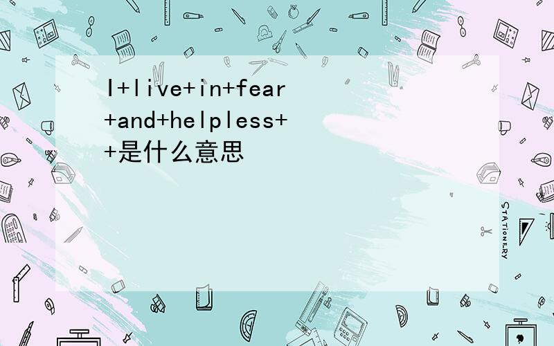 I+live+in+fear+and+helpless++是什么意思