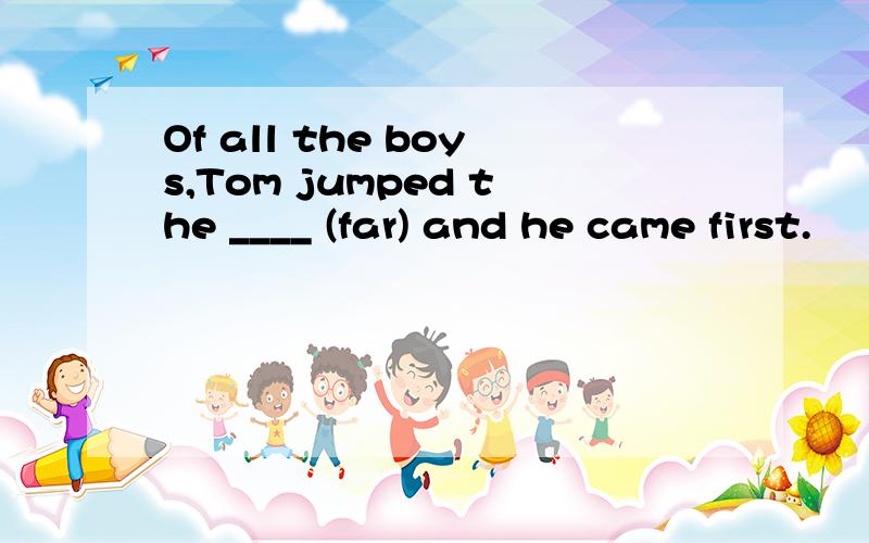 Of all the boys,Tom jumped the ____ (far) and he came first.