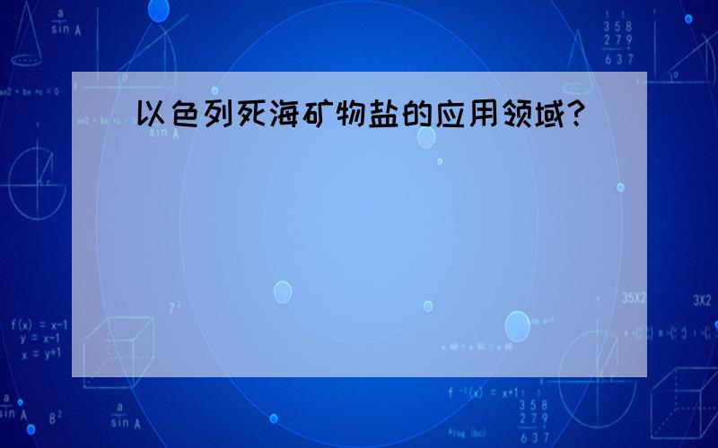 以色列死海矿物盐的应用领域?