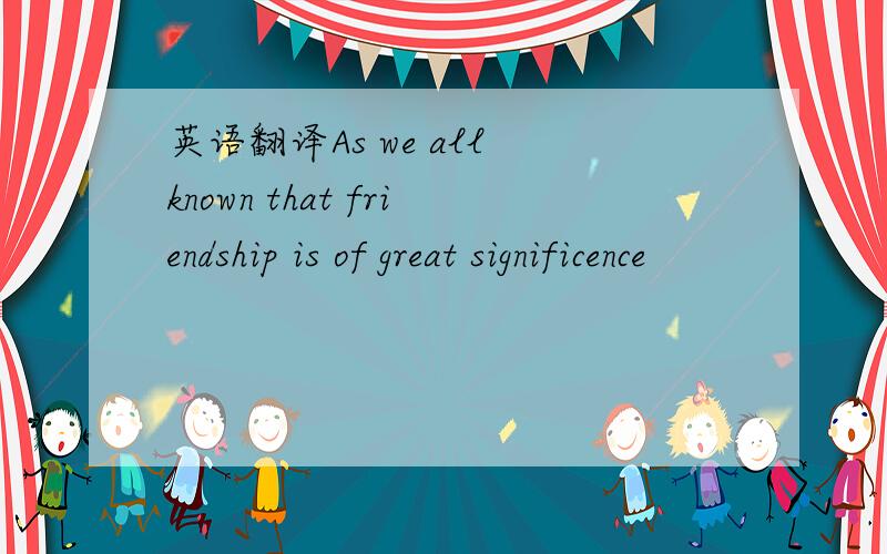 英语翻译As we all known that friendship is of great significence