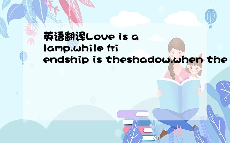 英语翻译Love is a lamp.while friendship is theshadow.when the la