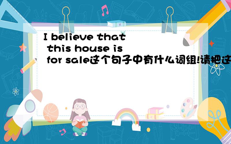 I believe that this house is for sale这个句子中有什么词组!请把这个词组的意思、例句