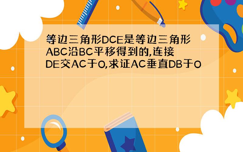 等边三角形DCE是等边三角形ABC沿BC平移得到的,连接DE交AC于O,求证AC垂直DB于O