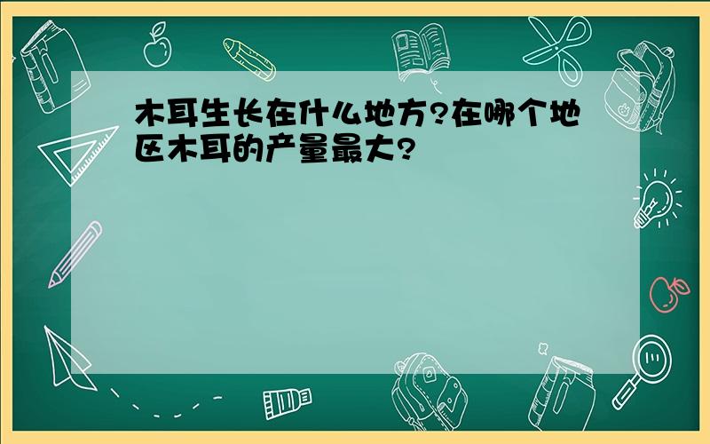 木耳生长在什么地方?在哪个地区木耳的产量最大?