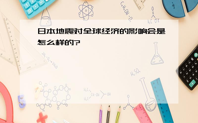 日本地震对全球经济的影响会是怎么样的?