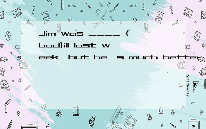 Jim was ____ (bad)ill last week,but he's much better now.横线上