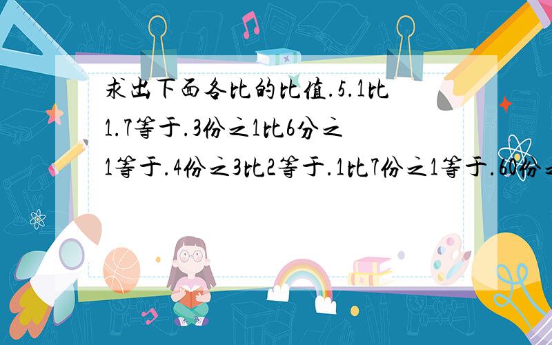 求出下面各比的比值.5.1比1.7等于.3份之1比6分之1等于.4份之3比2等于.1比7份之1等于.60份之45等于.写