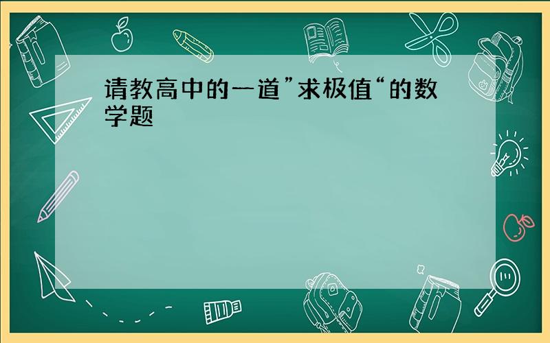 请教高中的一道”求极值“的数学题