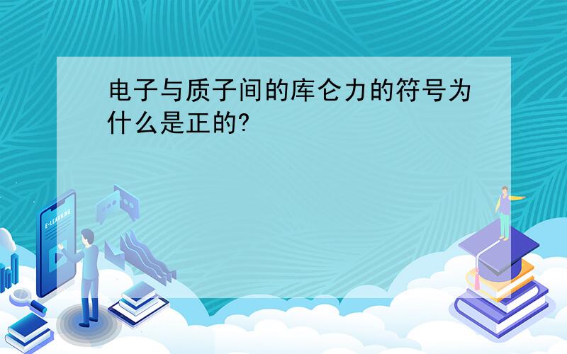 电子与质子间的库仑力的符号为什么是正的?