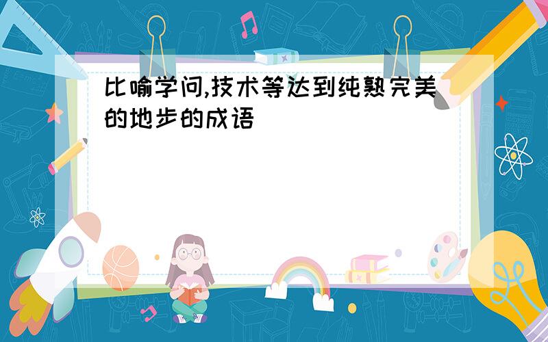 比喻学问,技术等达到纯熟完美的地步的成语