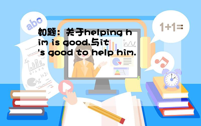 如题：关于helping him is good.与it's good to help him.