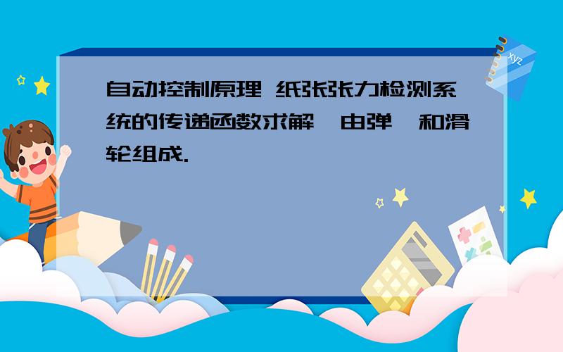 自动控制原理 纸张张力检测系统的传递函数求解,由弹簧和滑轮组成.