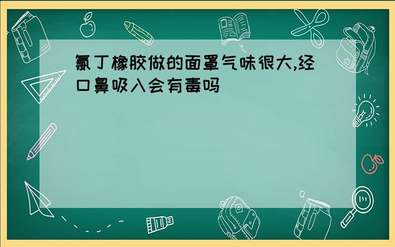 氯丁橡胶做的面罩气味很大,经口鼻吸入会有毒吗