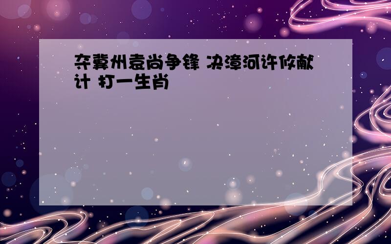 夺冀州袁尚争锋 决漳河许攸献计 打一生肖