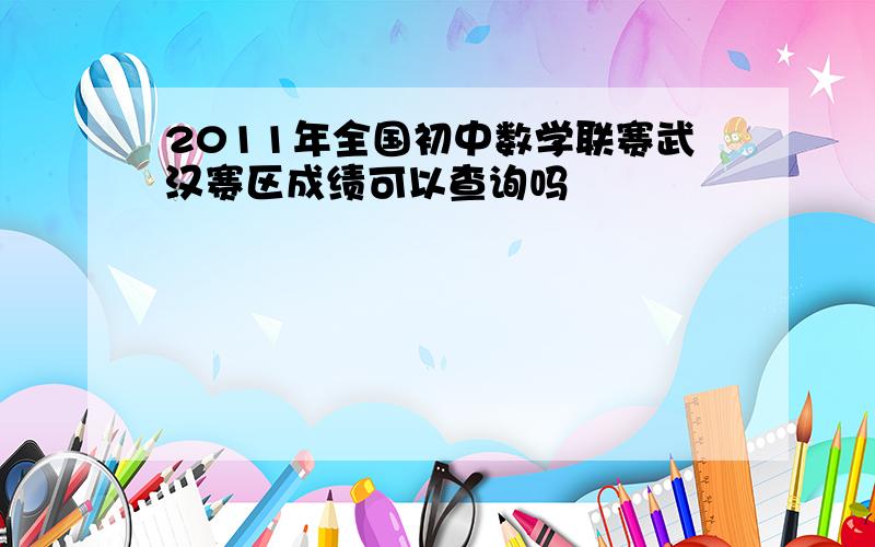 2011年全国初中数学联赛武汉赛区成绩可以查询吗