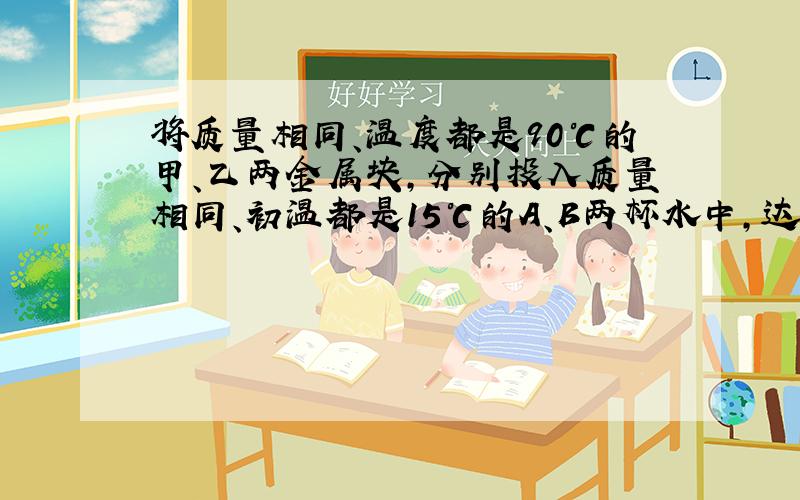 将质量相同、温度都是90℃的甲、乙两金属块,分别投入质量相同、初温都是15℃的A、B两杯水中,达到热平衡