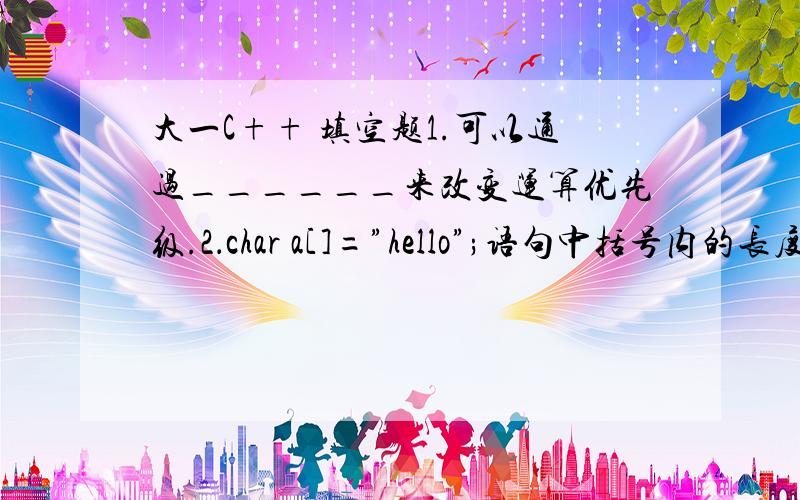 大一C++ 填空题1.可以通过______来改变运算优先级.2．char a[]=”hello”;语句中括号内的长度应该