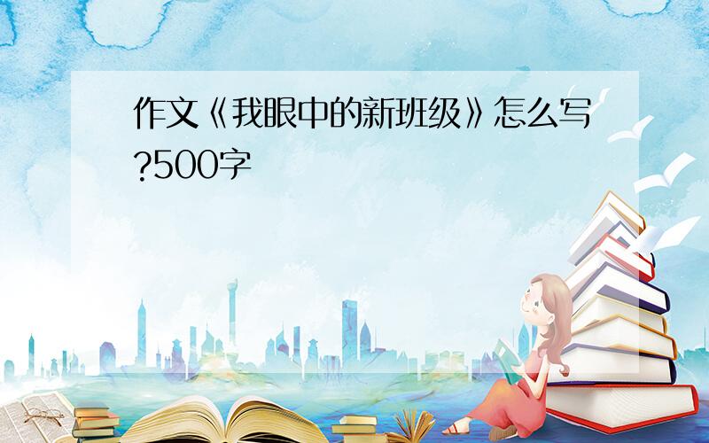 作文《我眼中的新班级》怎么写?500字