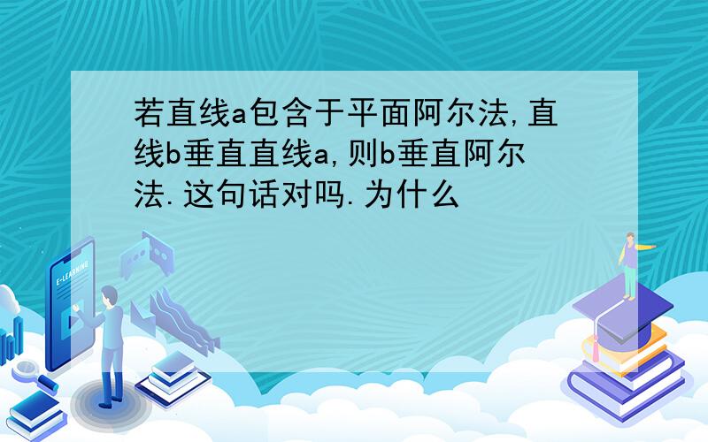 若直线a包含于平面阿尔法,直线b垂直直线a,则b垂直阿尔法.这句话对吗.为什么