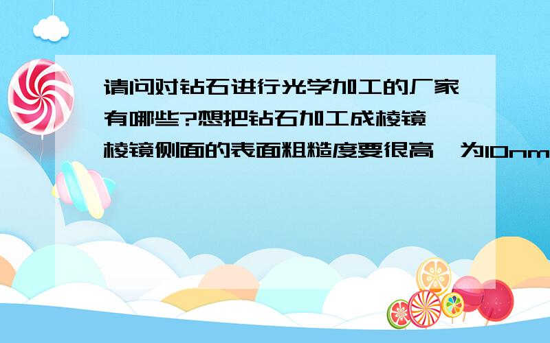 请问对钻石进行光学加工的厂家有哪些?想把钻石加工成棱镜,棱镜侧面的表面粗糙度要很高,为10nm左右.